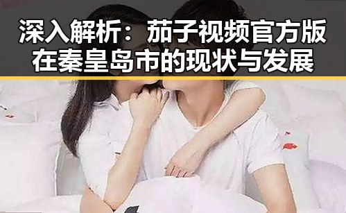 深入解析：茄子视频官方版在秦皇岛市的现状与发展