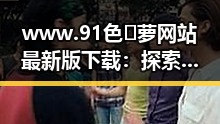 www.91色😍萝网站最新版下载：探索最新资源与安全保障