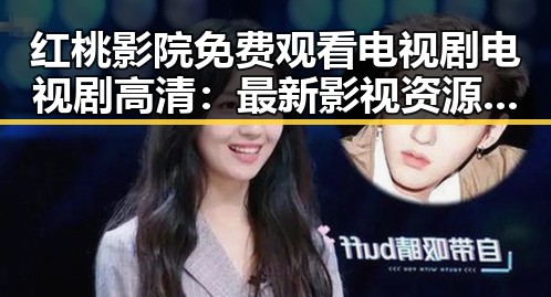 红桃影院免费观看电视剧电视剧高清：最新影视资源一站式体验