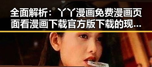 全面解析：丫丫漫画免费漫画页面看漫画下载官方版下载的现状与攻略