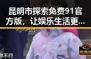 昆明市探索免费91官方版，让娱乐生活更便捷