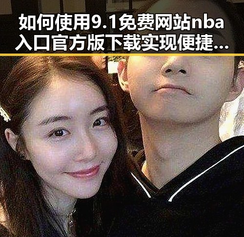 如何使用9.1免费网站nba入口官方版下载实现便捷娱乐体验