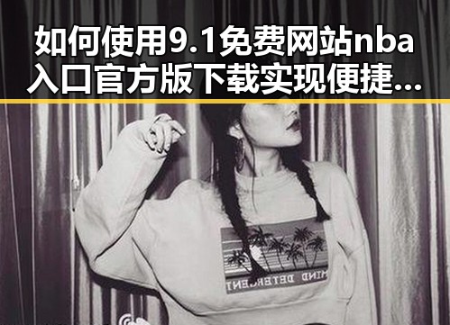 如何使用9.1免费网站nba入口官方版下载实现便捷娱乐体验