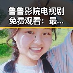 鲁鲁影院电视剧免费观看：最新免费观看资源解析