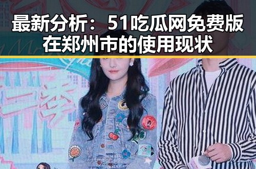 最新分析：51吃瓜网免费版在郑州市的使用现状