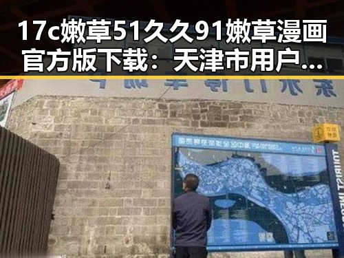 17c嫩草51久久91嫩草漫画官方版下载：天津市用户必备指南