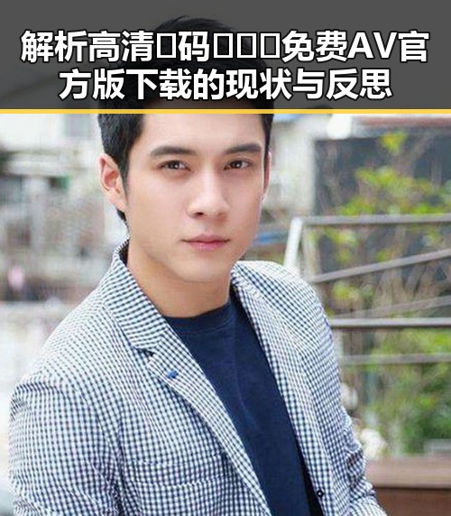 解析高清🈚码🔞❌♋免费AV官方版下载的现状与反思