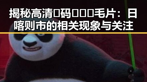揭秘高清🈚码🔞❌♋毛片：日喀则市的相关现象与关注