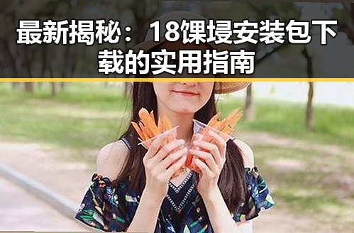 最新揭秘：18馃埐安装包下载的实用指南