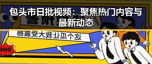 包头市日批视频：聚焦热门内容与最新动态