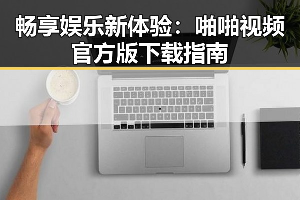 畅享娱乐新体验：啪啪视频官方版下载指南