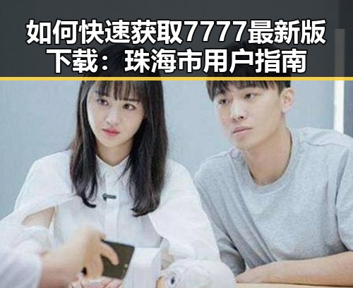 如何快速获取7777最新版下载：珠海市用户指南