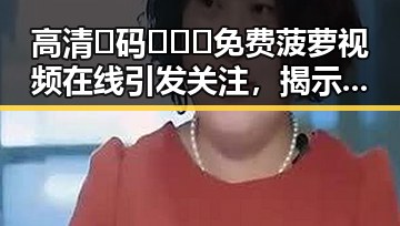 高清🈚码🔞❌♋免费菠萝视频在线引发关注，揭示黑河市最新娱乐资源