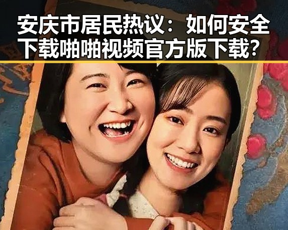 安庆市居民热议：如何安全下载啪啪视频官方版下载？