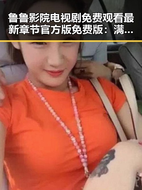 鲁鲁影院电视剧免费观看最新章节官方版免费版：满足你的观剧需求
