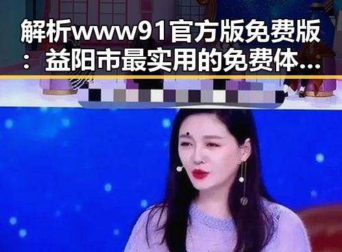 解析www91官方版免费版：益阳市最实用的免费体验平台