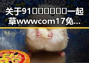 关于91🍆🍑🔞❌❌❌一起草wwwcom17免费官方版的最新信息解析