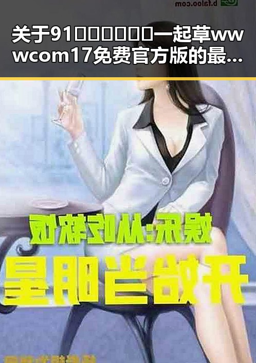 关于91🍆🍑🔞❌❌❌一起草wwwcom17免费官方版的最新信息解析