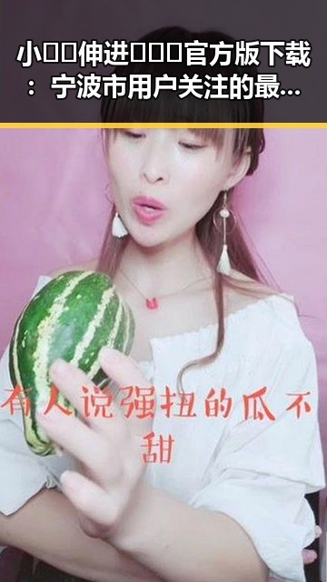 小🐔🐔伸进🈲🔞🔞官方版下载：宁波市用户关注的最新内容