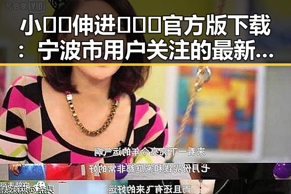 小🐔🐔伸进🈲🔞🔞官方版下载：宁波市用户关注的最新内容