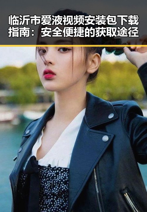 临沂市爱液视频安装包下载指南：安全便捷的获取途径