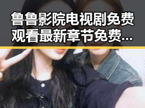 鲁鲁影院电视剧免费观看最新章节免费版：最新观看指南