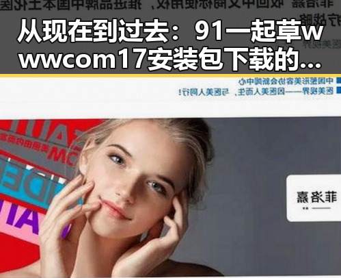 从现在到过去：91 一起草wwwcom17安装包下载的演变与现状