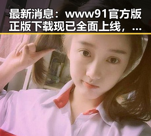 最新消息：www91官方版正版下载现已全面上线，确保安全与稳定