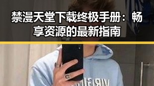 禁漫天堂下载终极手册：畅享资源的最新指南