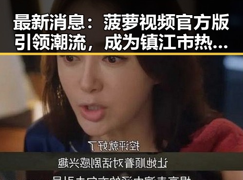 最新消息：菠萝视频官方版引领潮流，成为镇江市热门下载选择