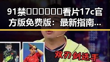 91禁🍆🍑🔞❌❌❌看片17c官方版免费版：最新指南与实用推荐