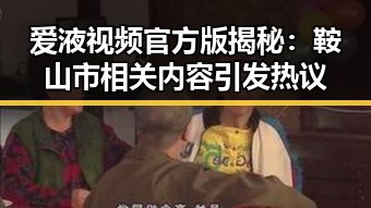 爱液视频官方版揭秘：鞍山市相关内容引发热议