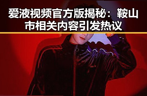 爱液视频官方版揭秘：鞍山市相关内容引发热议