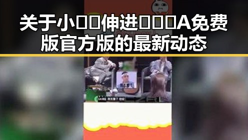 关于小🐔🐔伸进🈲🔞🔞A免费版官方版的最新动态