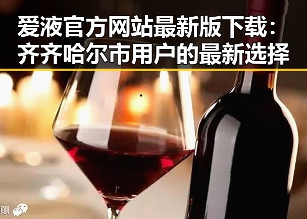 爱液官方网站最新版下载：齐齐哈尔市用户的最新选择