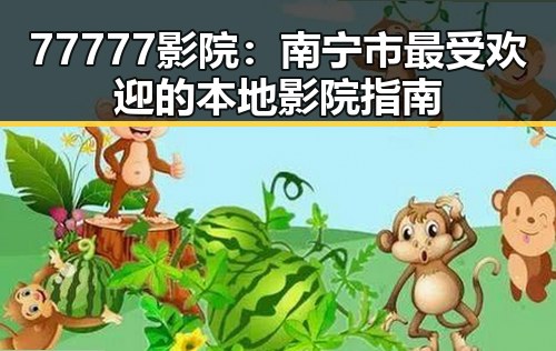 77777影院：南宁市最受欢迎的本地影院指南