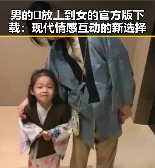 男的🈚放丄到女的官方版下载：现代情感互动的新选择