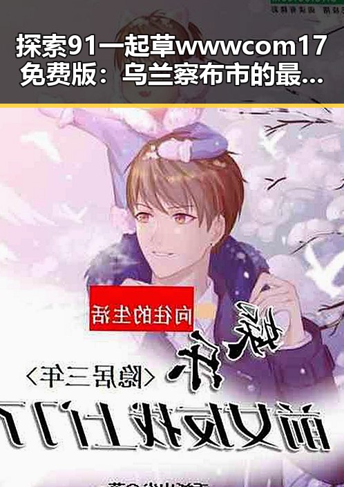探索91 一起草wwwcom17免费版：乌兰察布市的最新动态与应用