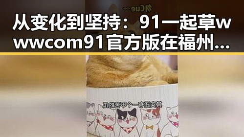 从变化到坚持：91 一起草wwwcom91官方版在福州市的发展历程
