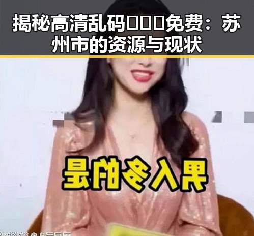 揭秘高清乱码🔞❌♋免费：苏州市的资源与现状