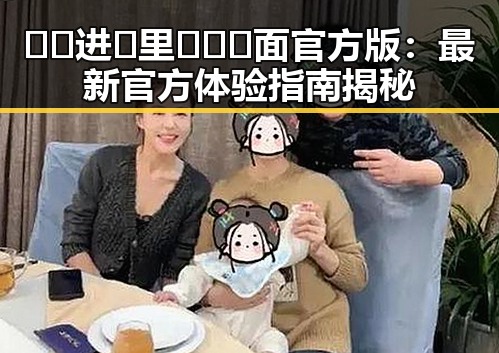 🔞🍌进🍑里❌❌❌面官方版：最新官方体验指南揭秘