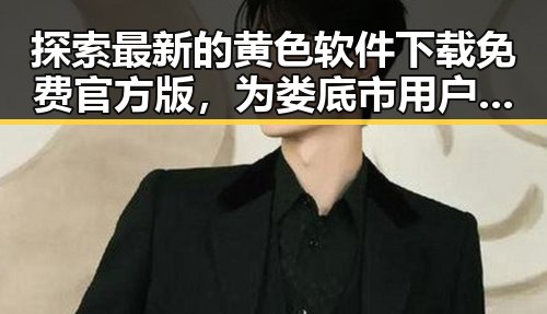 探索最新的黄色软件下载免费官方版，为娄底市用户带来便捷体验