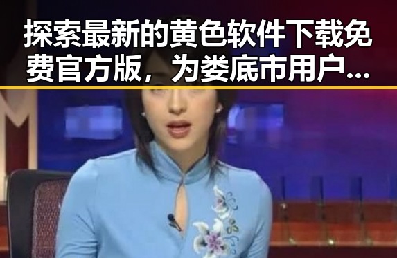 探索最新的黄色软件下载免费官方版，为娄底市用户带来便捷体验