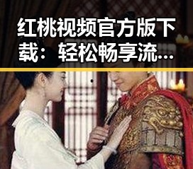 红桃视频官方版下载:轻松畅享流畅体验的最佳选择