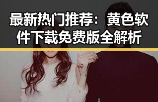 最新热门推荐：黄色软件下载免费版全解析