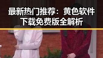 最新热门推荐:黄色软件下载免费版全解析