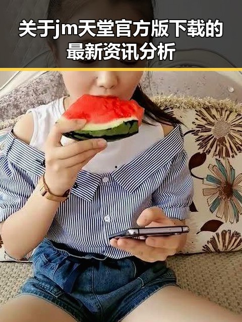 关于jm天堂官方版下载的最新资讯分析