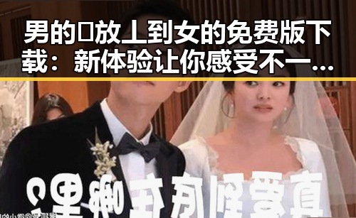 男的🈚放丄到女的免费版下载：新体验让你感受不一样的精彩