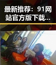 最新推荐:91网站官方版下载免费版助您畅享优质资源