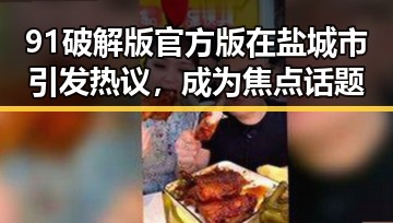 91破解版官方版在盐城市引发热议,成为焦点话题